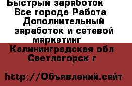 !!!Быстрый заработок!!! - Все города Работа » Дополнительный заработок и сетевой маркетинг   . Калининградская обл.,Светлогорск г.